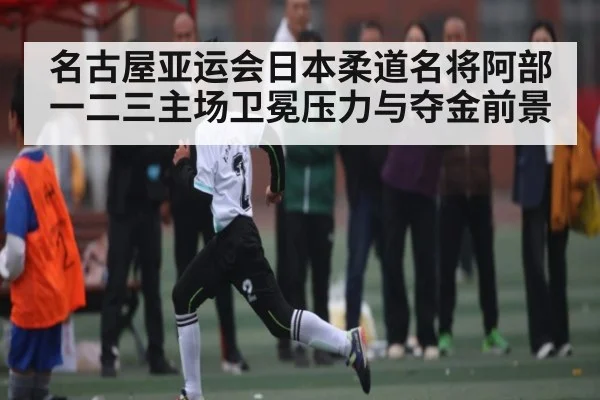 名古屋亚运会日本柔道名将阿部一二三主场卫冕压力与夺金前景 - NG28